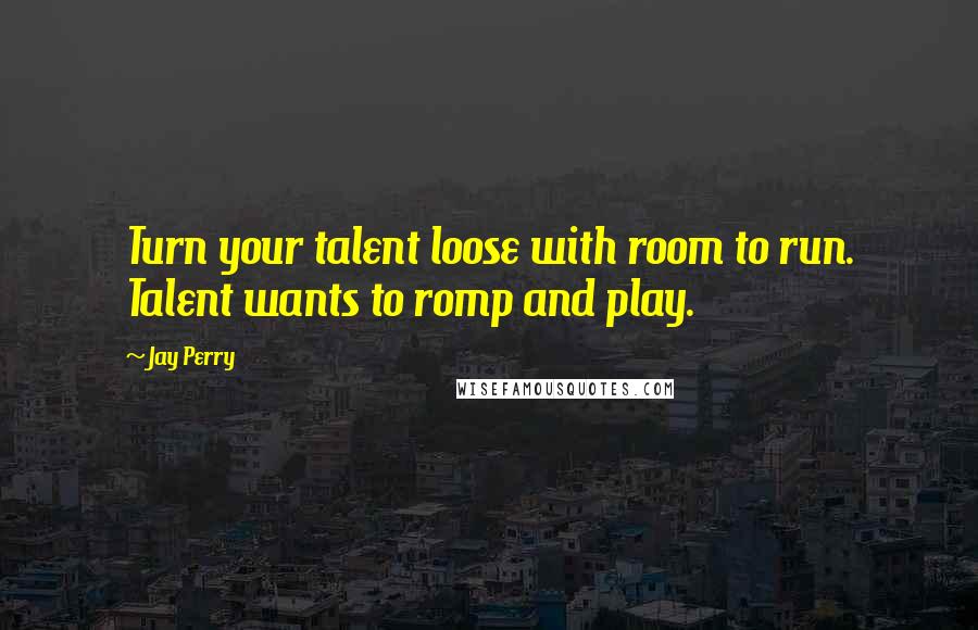 Jay Perry Quotes: Turn your talent loose with room to run. Talent wants to romp and play.