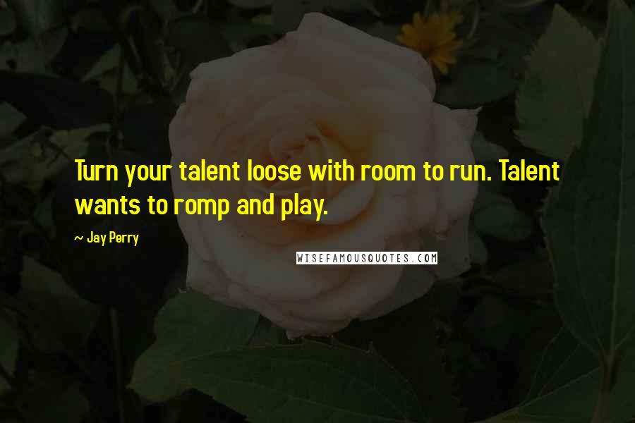 Jay Perry Quotes: Turn your talent loose with room to run. Talent wants to romp and play.