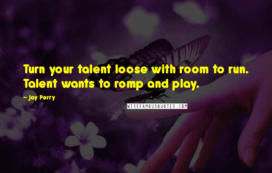 Jay Perry Quotes: Turn your talent loose with room to run. Talent wants to romp and play.