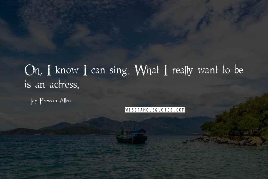 Jay Presson Allen Quotes: Oh, I know I can sing. What I really want to be is an actress.