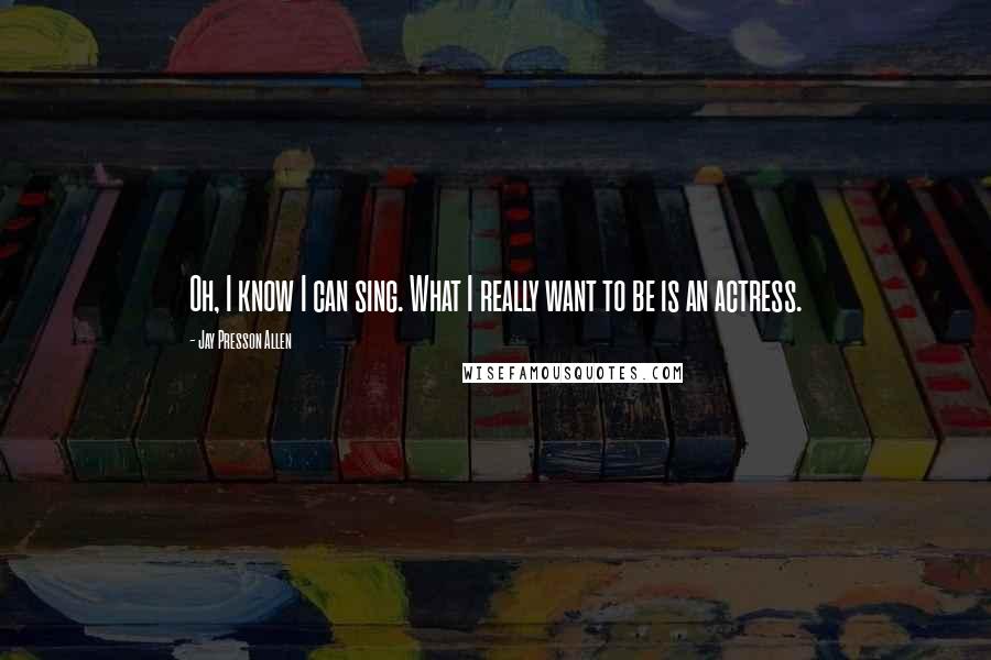 Jay Presson Allen Quotes: Oh, I know I can sing. What I really want to be is an actress.