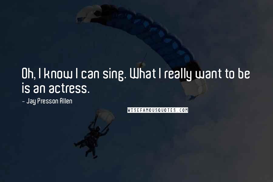 Jay Presson Allen Quotes: Oh, I know I can sing. What I really want to be is an actress.