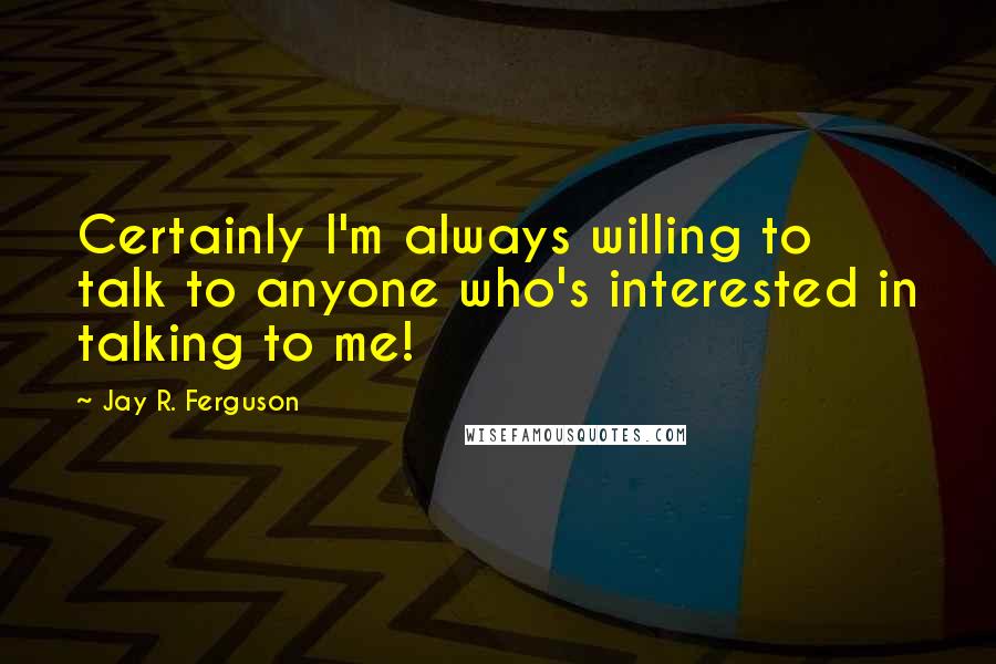 Jay R. Ferguson Quotes: Certainly I'm always willing to talk to anyone who's interested in talking to me!