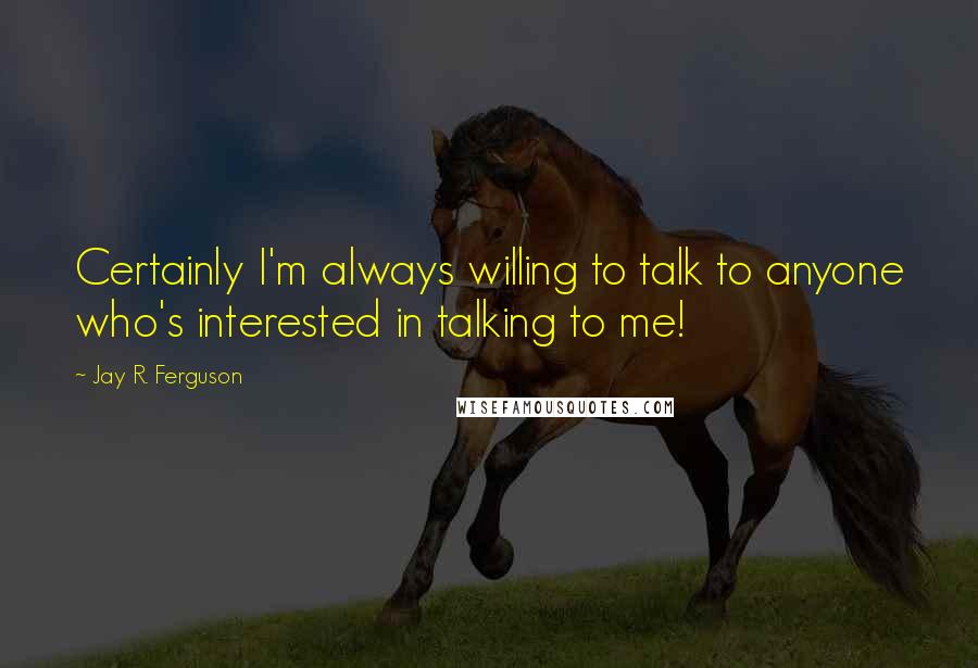 Jay R. Ferguson Quotes: Certainly I'm always willing to talk to anyone who's interested in talking to me!