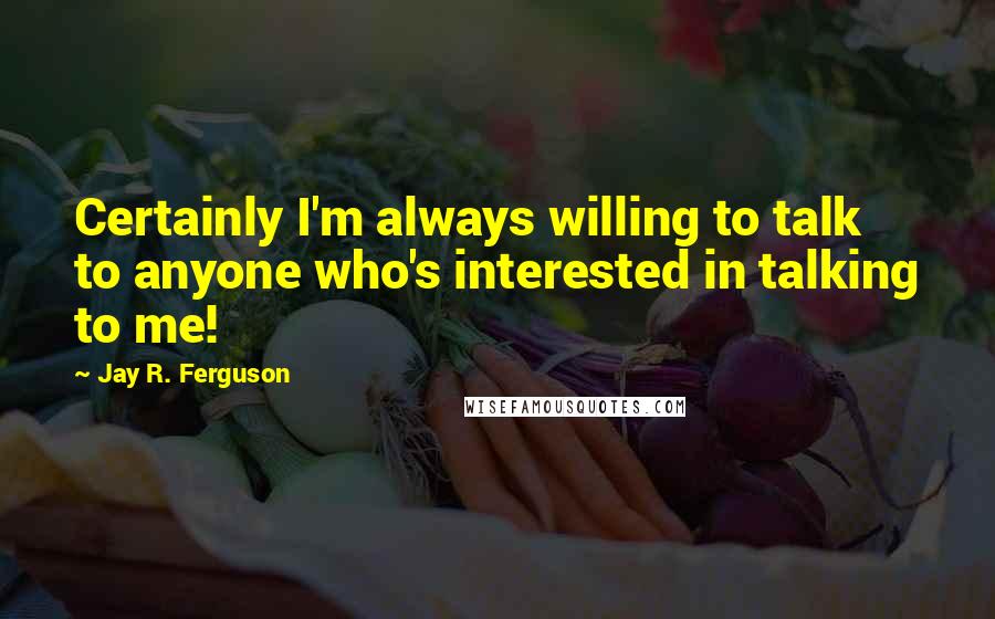 Jay R. Ferguson Quotes: Certainly I'm always willing to talk to anyone who's interested in talking to me!