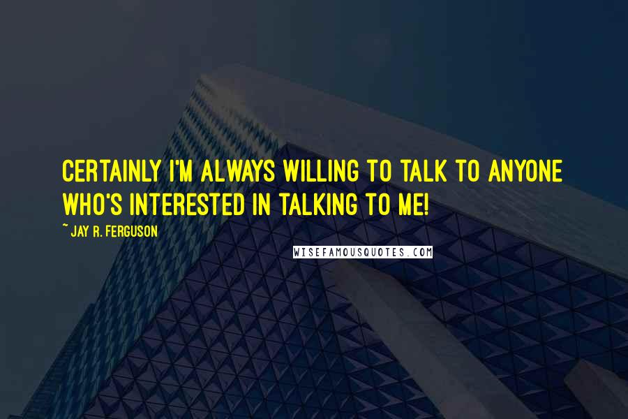 Jay R. Ferguson Quotes: Certainly I'm always willing to talk to anyone who's interested in talking to me!