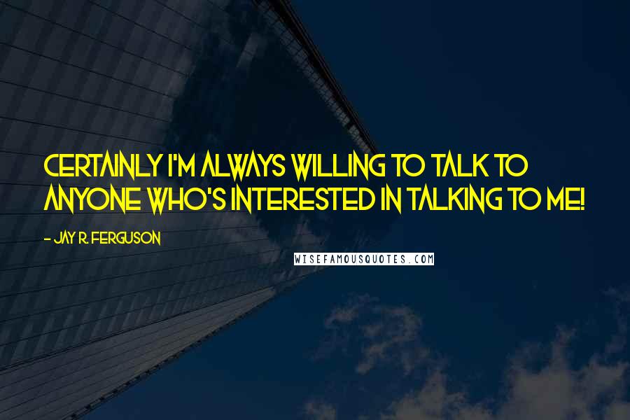 Jay R. Ferguson Quotes: Certainly I'm always willing to talk to anyone who's interested in talking to me!