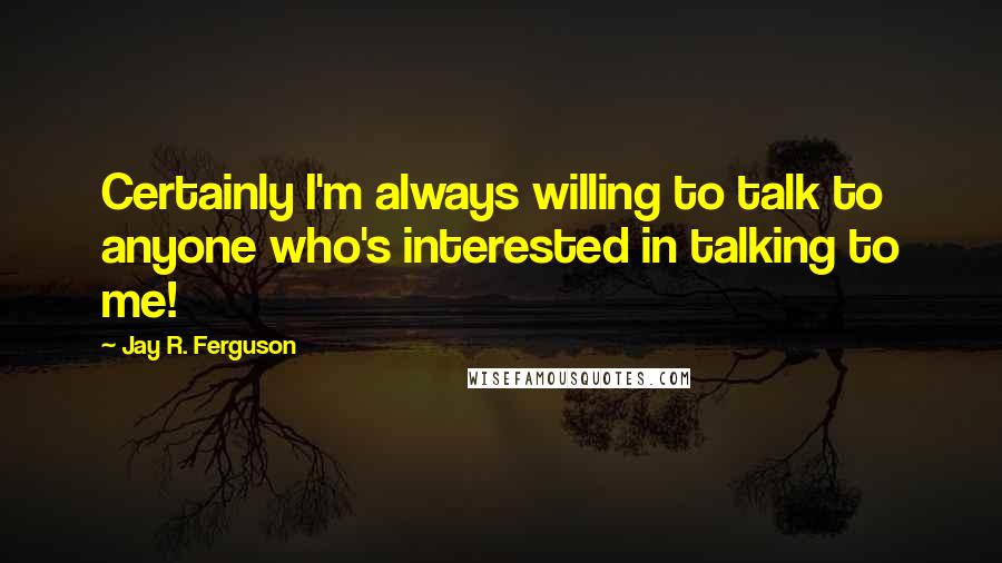 Jay R. Ferguson Quotes: Certainly I'm always willing to talk to anyone who's interested in talking to me!