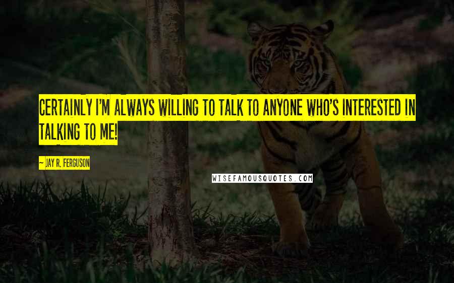 Jay R. Ferguson Quotes: Certainly I'm always willing to talk to anyone who's interested in talking to me!