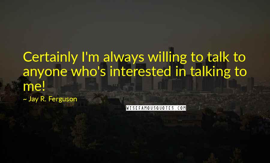 Jay R. Ferguson Quotes: Certainly I'm always willing to talk to anyone who's interested in talking to me!