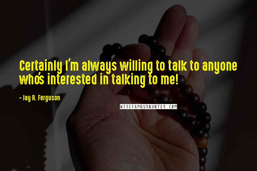 Jay R. Ferguson Quotes: Certainly I'm always willing to talk to anyone who's interested in talking to me!