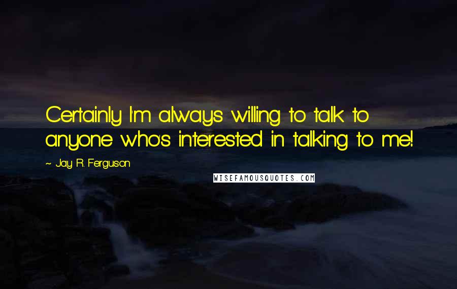 Jay R. Ferguson Quotes: Certainly I'm always willing to talk to anyone who's interested in talking to me!