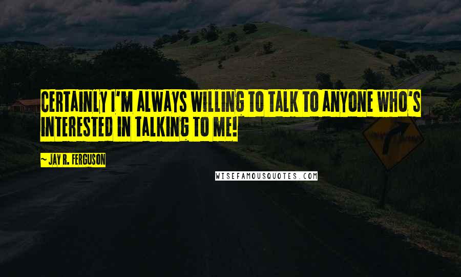 Jay R. Ferguson Quotes: Certainly I'm always willing to talk to anyone who's interested in talking to me!