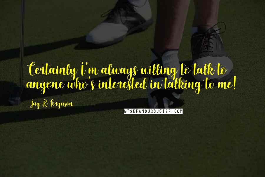 Jay R. Ferguson Quotes: Certainly I'm always willing to talk to anyone who's interested in talking to me!