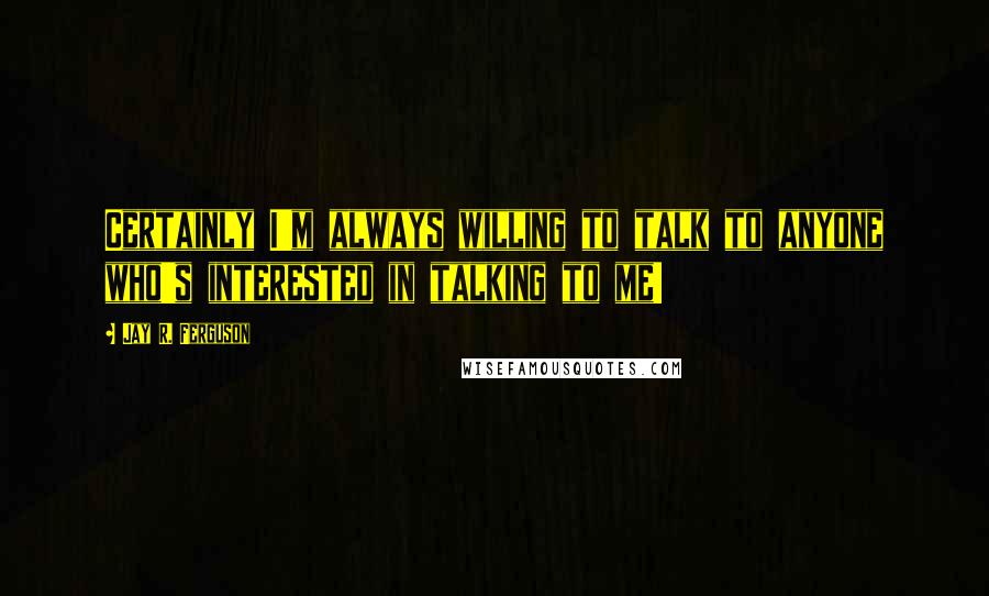Jay R. Ferguson Quotes: Certainly I'm always willing to talk to anyone who's interested in talking to me!