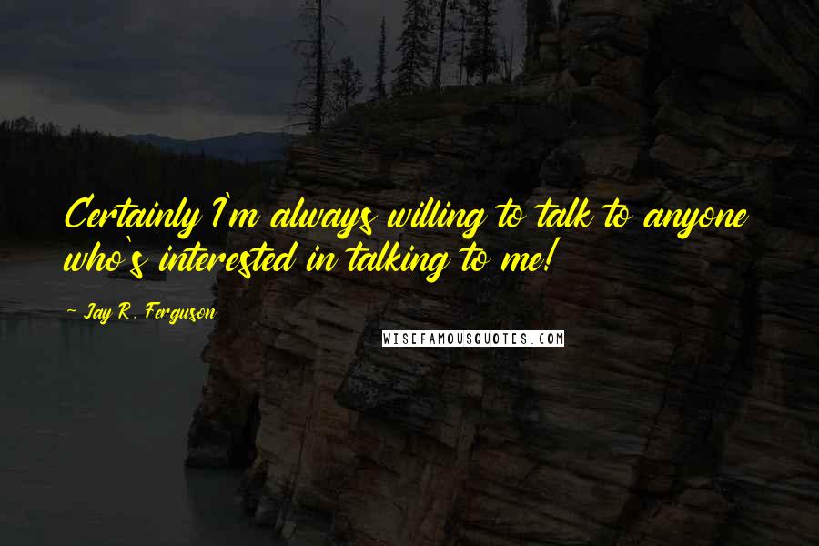 Jay R. Ferguson Quotes: Certainly I'm always willing to talk to anyone who's interested in talking to me!