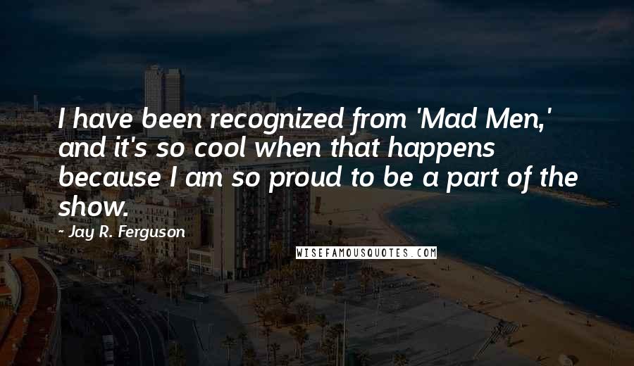 Jay R. Ferguson Quotes: I have been recognized from 'Mad Men,' and it's so cool when that happens because I am so proud to be a part of the show.