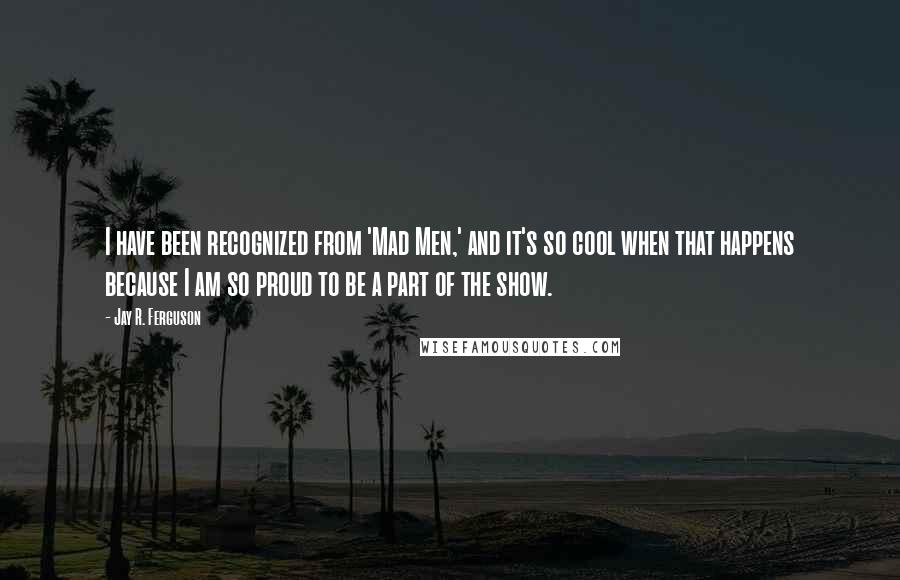 Jay R. Ferguson Quotes: I have been recognized from 'Mad Men,' and it's so cool when that happens because I am so proud to be a part of the show.