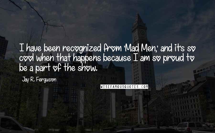 Jay R. Ferguson Quotes: I have been recognized from 'Mad Men,' and it's so cool when that happens because I am so proud to be a part of the show.