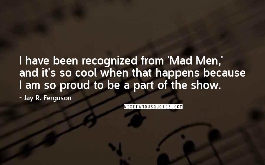 Jay R. Ferguson Quotes: I have been recognized from 'Mad Men,' and it's so cool when that happens because I am so proud to be a part of the show.