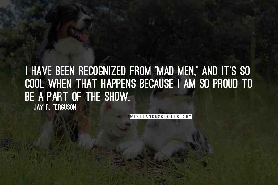 Jay R. Ferguson Quotes: I have been recognized from 'Mad Men,' and it's so cool when that happens because I am so proud to be a part of the show.