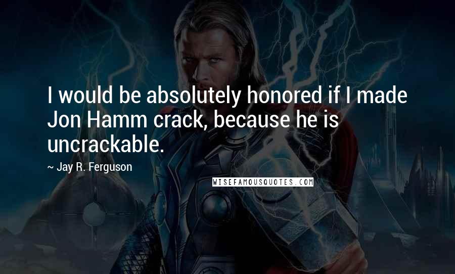 Jay R. Ferguson Quotes: I would be absolutely honored if I made Jon Hamm crack, because he is uncrackable.