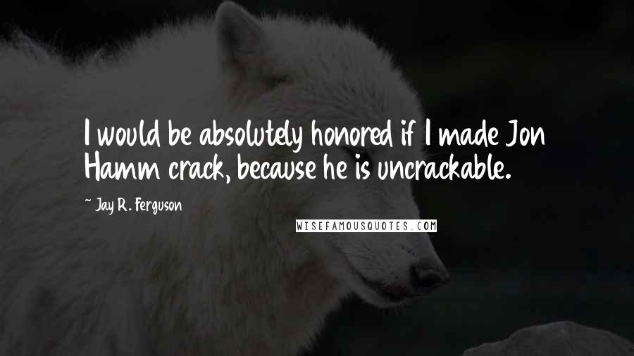 Jay R. Ferguson Quotes: I would be absolutely honored if I made Jon Hamm crack, because he is uncrackable.