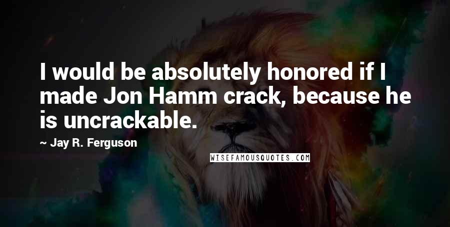 Jay R. Ferguson Quotes: I would be absolutely honored if I made Jon Hamm crack, because he is uncrackable.