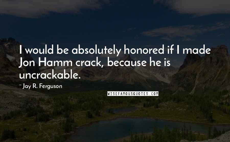 Jay R. Ferguson Quotes: I would be absolutely honored if I made Jon Hamm crack, because he is uncrackable.