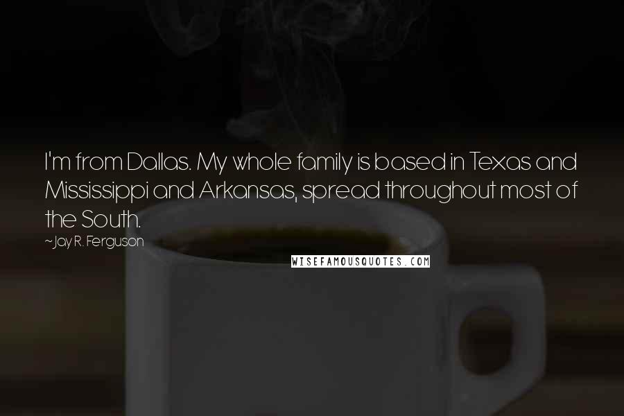 Jay R. Ferguson Quotes: I'm from Dallas. My whole family is based in Texas and Mississippi and Arkansas, spread throughout most of the South.