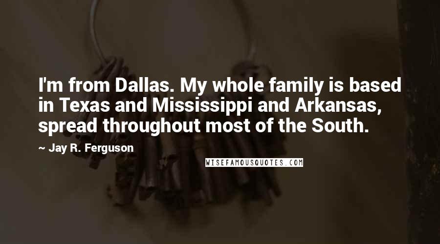 Jay R. Ferguson Quotes: I'm from Dallas. My whole family is based in Texas and Mississippi and Arkansas, spread throughout most of the South.