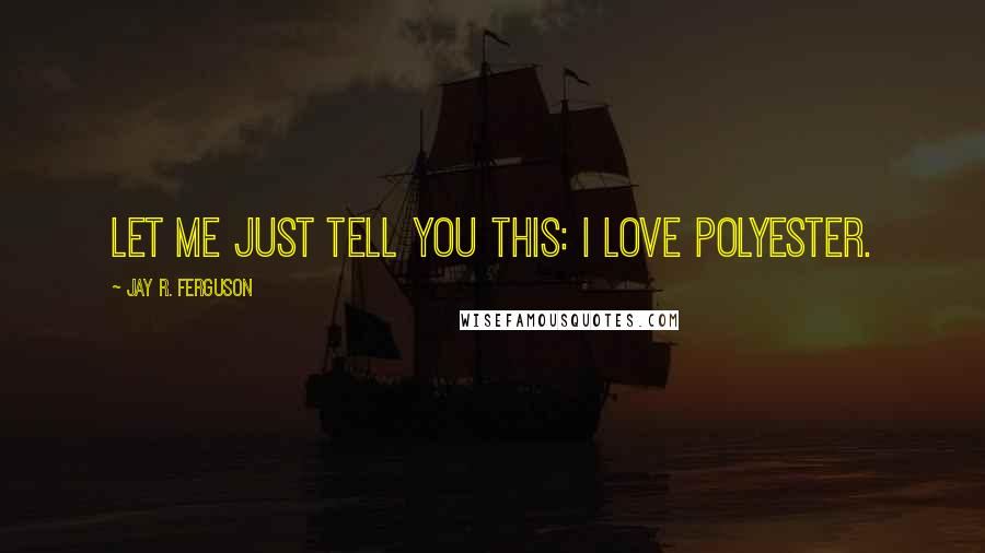 Jay R. Ferguson Quotes: Let me just tell you this: I love polyester.