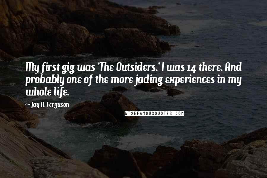 Jay R. Ferguson Quotes: My first gig was 'The Outsiders.' I was 14 there. And probably one of the more jading experiences in my whole life.