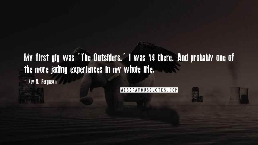 Jay R. Ferguson Quotes: My first gig was 'The Outsiders.' I was 14 there. And probably one of the more jading experiences in my whole life.