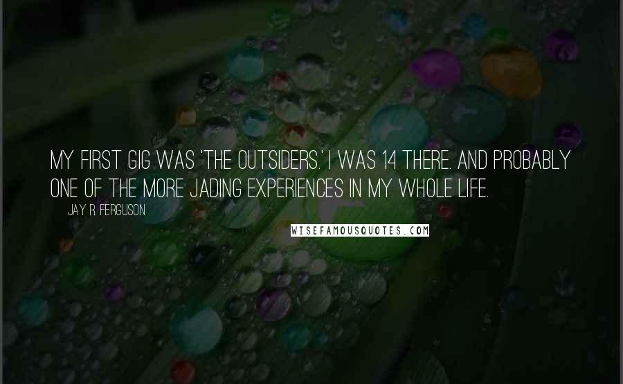 Jay R. Ferguson Quotes: My first gig was 'The Outsiders.' I was 14 there. And probably one of the more jading experiences in my whole life.