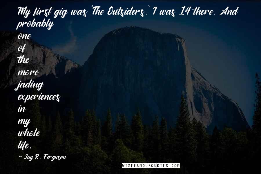 Jay R. Ferguson Quotes: My first gig was 'The Outsiders.' I was 14 there. And probably one of the more jading experiences in my whole life.