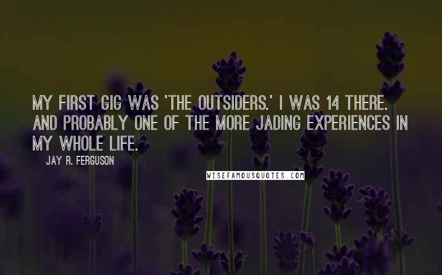 Jay R. Ferguson Quotes: My first gig was 'The Outsiders.' I was 14 there. And probably one of the more jading experiences in my whole life.