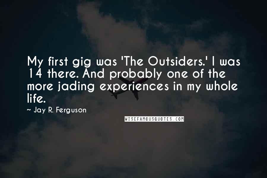 Jay R. Ferguson Quotes: My first gig was 'The Outsiders.' I was 14 there. And probably one of the more jading experiences in my whole life.