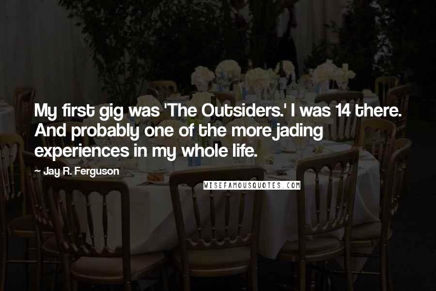 Jay R. Ferguson Quotes: My first gig was 'The Outsiders.' I was 14 there. And probably one of the more jading experiences in my whole life.