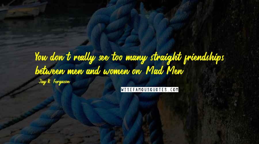 Jay R. Ferguson Quotes: You don't really see too many straight friendships between men and women on 'Mad Men.'