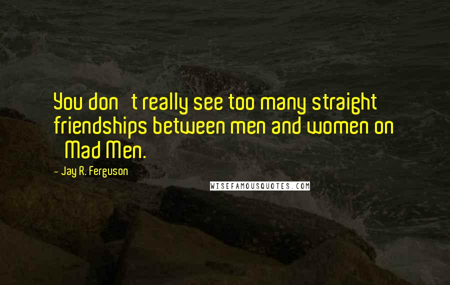 Jay R. Ferguson Quotes: You don't really see too many straight friendships between men and women on 'Mad Men.'