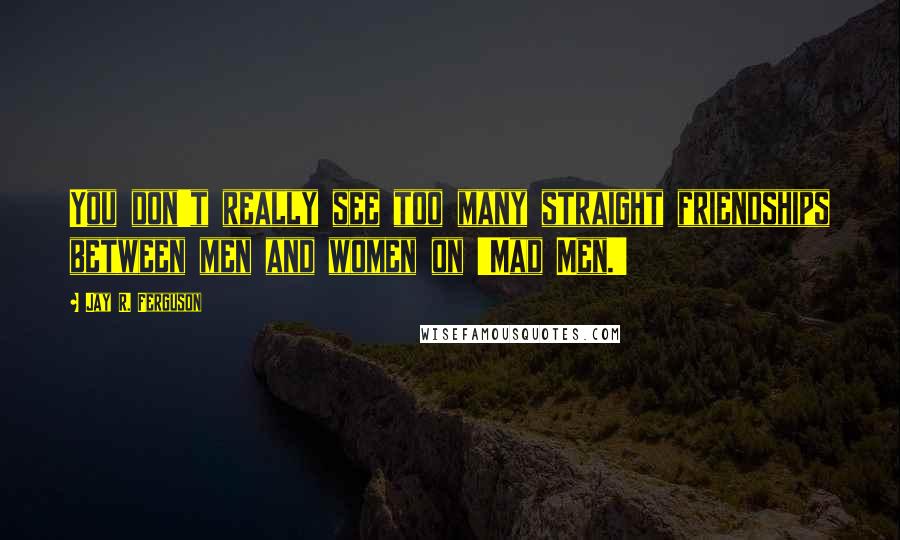 Jay R. Ferguson Quotes: You don't really see too many straight friendships between men and women on 'Mad Men.'