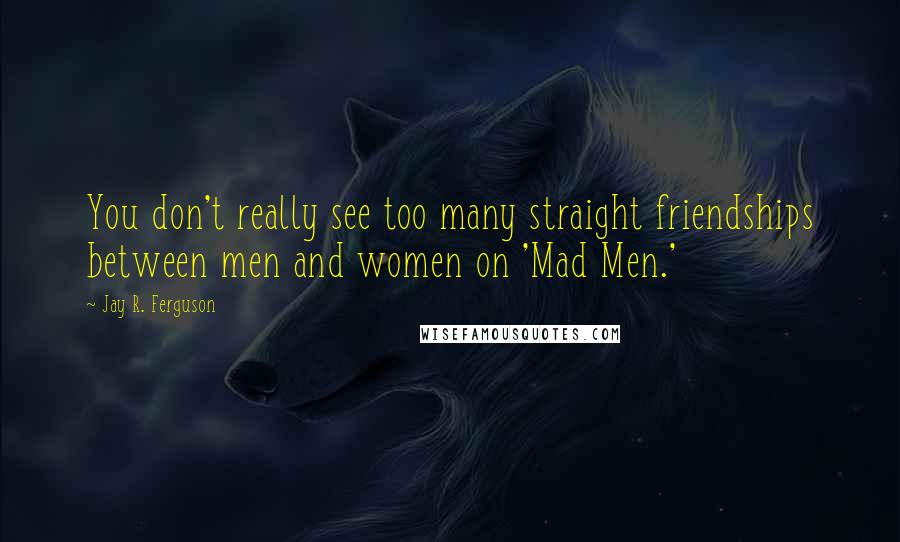 Jay R. Ferguson Quotes: You don't really see too many straight friendships between men and women on 'Mad Men.'