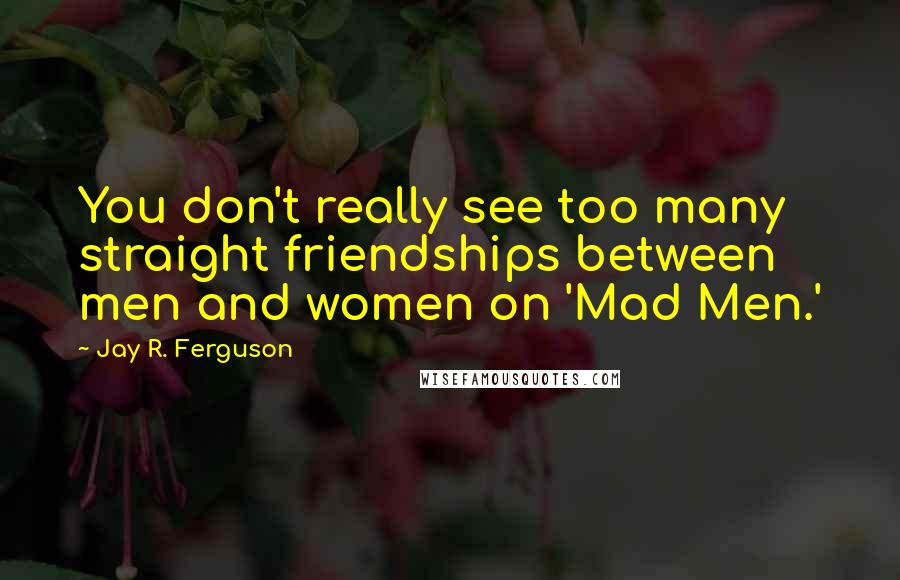 Jay R. Ferguson Quotes: You don't really see too many straight friendships between men and women on 'Mad Men.'