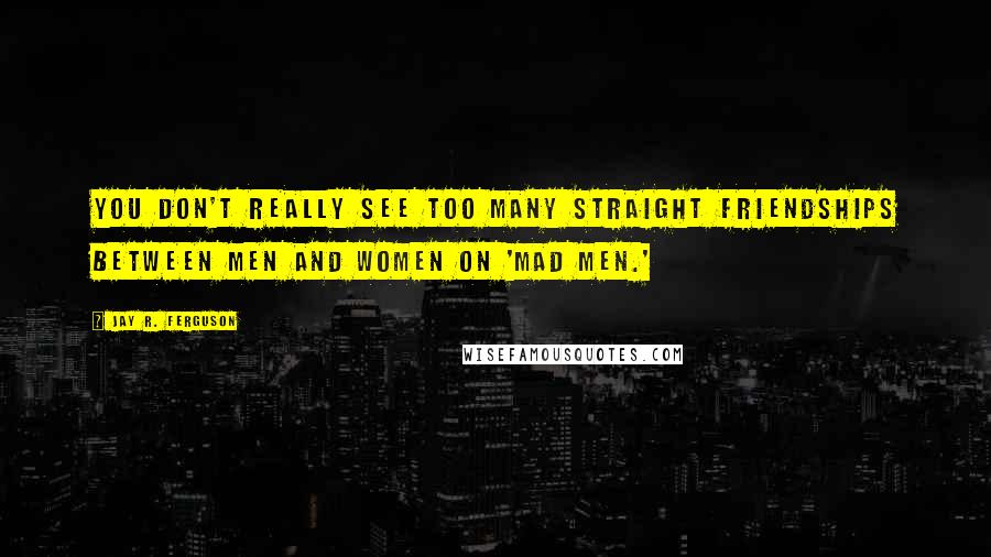 Jay R. Ferguson Quotes: You don't really see too many straight friendships between men and women on 'Mad Men.'