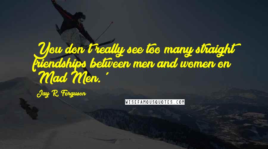 Jay R. Ferguson Quotes: You don't really see too many straight friendships between men and women on 'Mad Men.'