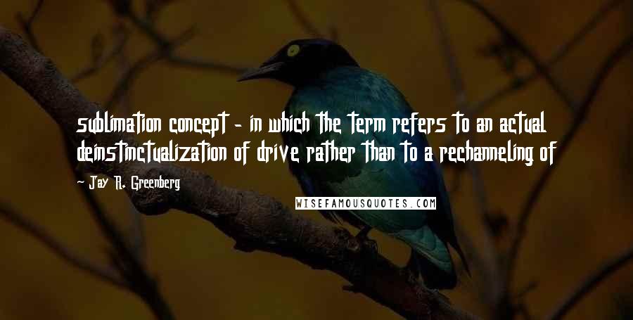 Jay R. Greenberg Quotes: sublimation concept - in which the term refers to an actual deinstinctualization of drive rather than to a rechanneling of