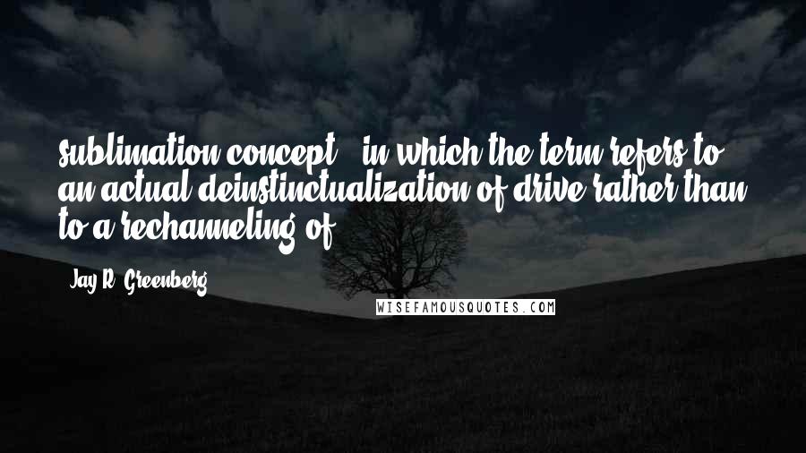 Jay R. Greenberg Quotes: sublimation concept - in which the term refers to an actual deinstinctualization of drive rather than to a rechanneling of