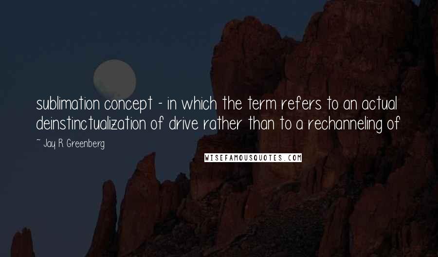 Jay R. Greenberg Quotes: sublimation concept - in which the term refers to an actual deinstinctualization of drive rather than to a rechanneling of
