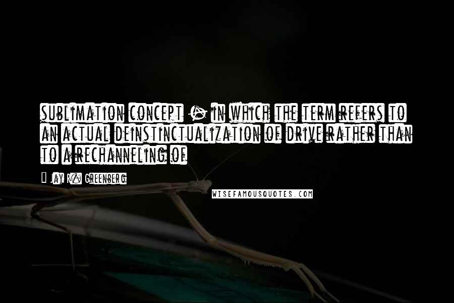 Jay R. Greenberg Quotes: sublimation concept - in which the term refers to an actual deinstinctualization of drive rather than to a rechanneling of